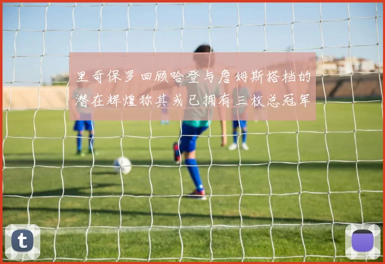 里奇保罗回顾哈登与詹姆斯搭档的潜在辉煌称其或已拥有三枚总冠军戒指