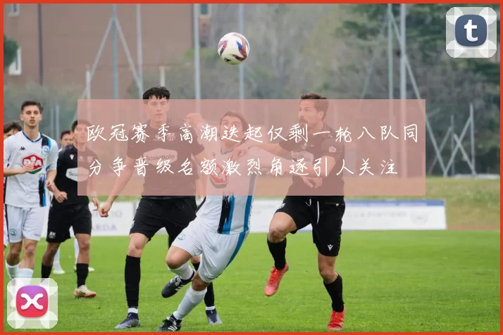 欧冠赛季高潮迭起仅剩一轮八队同分争晋级名额激烈角逐引人关注