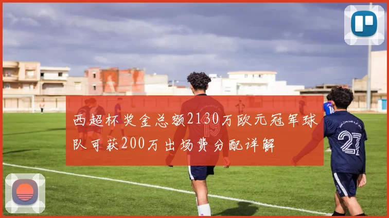 西超杯奖金总额2130万欧元冠军球队可获200万出场费分配详解