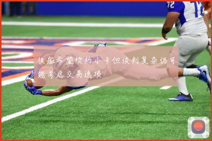 快船希望续约小卡但谈判复杂仍可能考虑交易选项