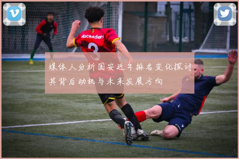 媒体人分析国安近年排名变化探讨其背后动机与未来发展方向