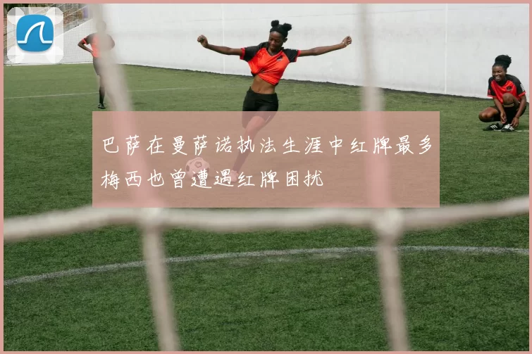 巴萨在曼萨诺执法生涯中红牌最多梅西也曾遭遇红牌困扰