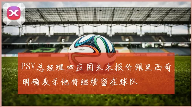 PSV总经理回应国米未报价佩里西奇明确表示他将继续留在球队